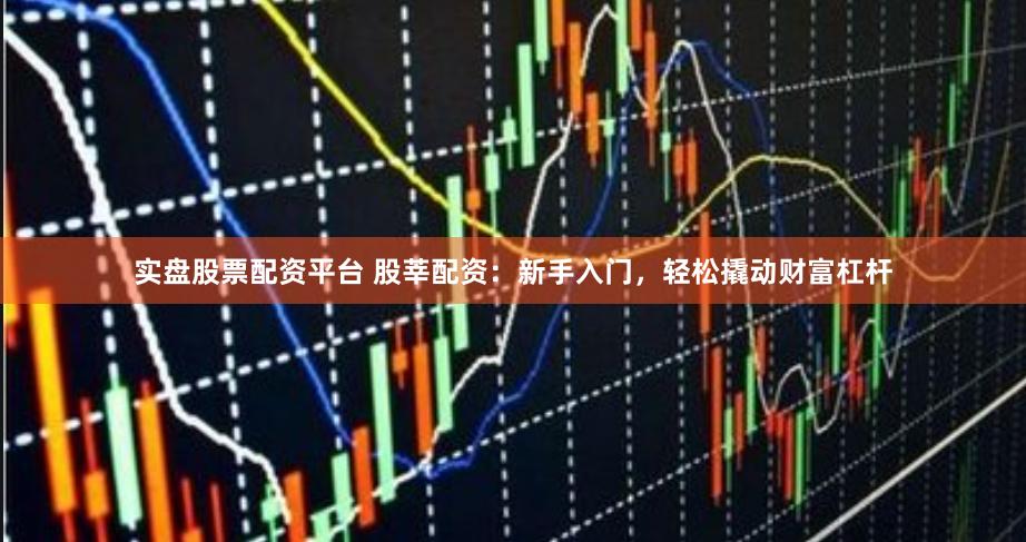 实盘股票配资平台 股莘配资：新手入门，轻松撬动财富杠杆