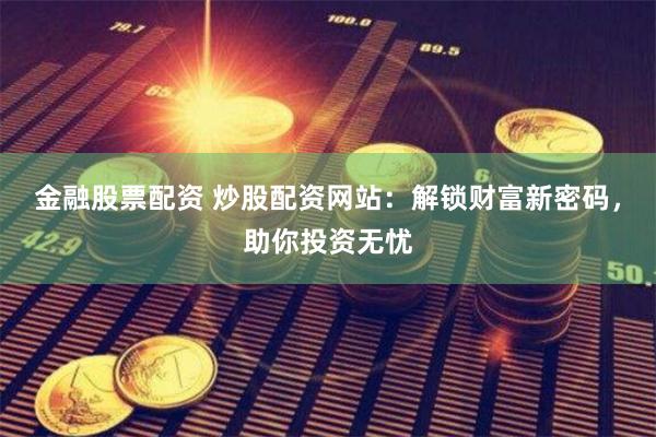 金融股票配资 炒股配资网站：解锁财富新密码，助你投资无忧