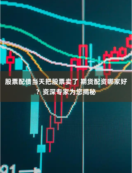 股票配债当天把股票卖了 期货配资哪家好?资深专家为您揭秘