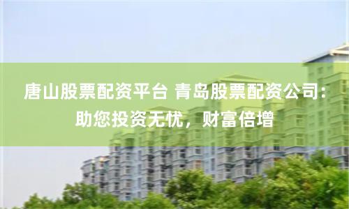 唐山股票配资平台 青岛股票配资公司：助您投资无忧，财富倍增