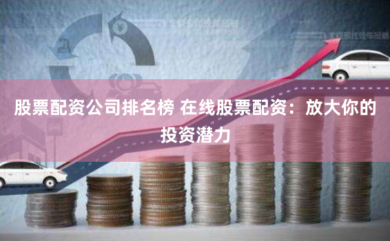 股票配资公司排名榜 在线股票配资:放大你的投资潜力