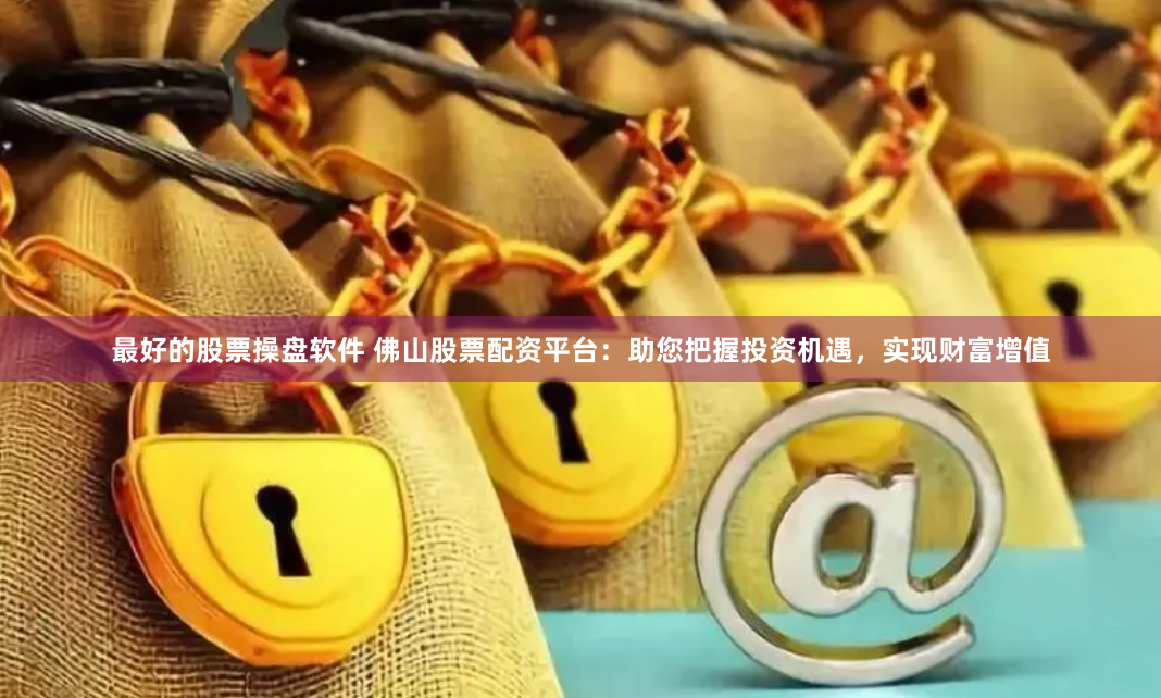 最好的股票操盘软件 佛山股票配资平台:助您把握投资机遇,实现财富增值