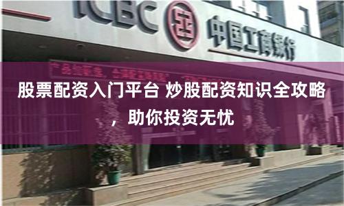 股票配资入门平台 炒股配资知识全攻略,助你投资无忧