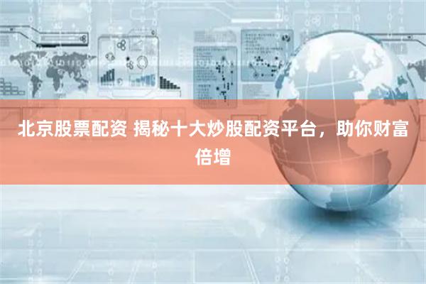 北京股票配资 揭秘十大炒股配资平台，助你财富倍增