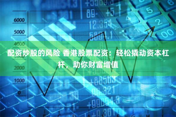 配资炒股的风险 香港股票配资:轻松撬动资本杠杆,助你财富增值