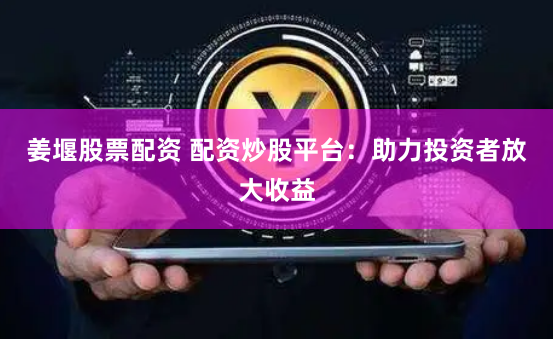 姜堰股票配资 配资炒股平台:助力投资者放大收益