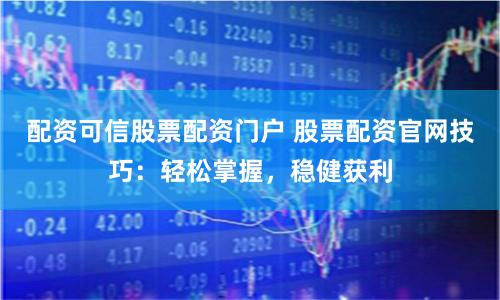 配资可信股票配资门户 股票配资官网技巧：轻松掌握，稳健获利