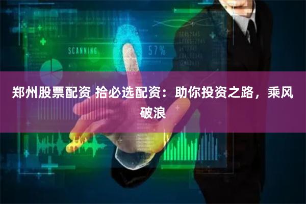 郑州股票配资 拾必选配资:助你投资之路,乘风破浪