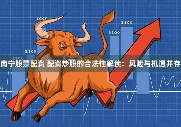 南宁股票配资 配资炒股的合法性解读：风险与机遇并存