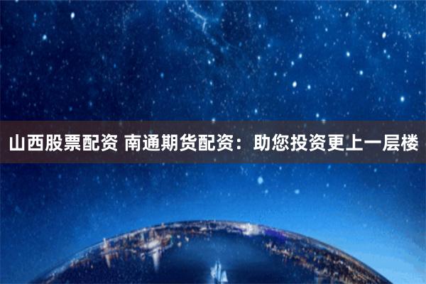 山西股票配资 南通期货配资:助您投资更上一层楼