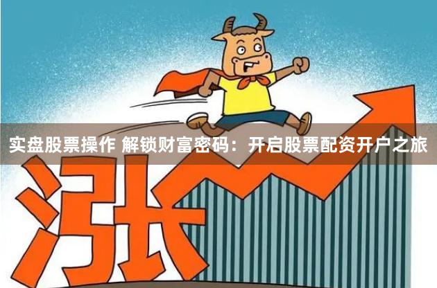 实盘股票操作 解锁财富密码:开启股票配资开户之旅
