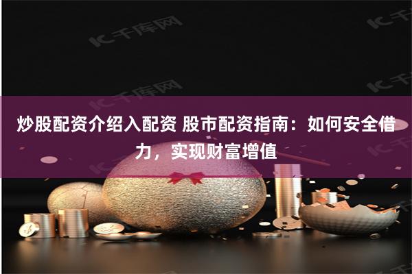 炒股配资介绍入配资 股市配资指南:如何安全借力,实现财富增值