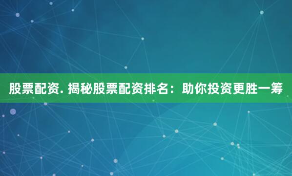 股票配资. 揭秘股票配资排名:助你投资更胜一筹