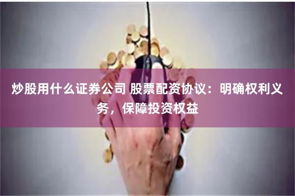 炒股用什么证券公司 股票配资协议:明确权利义务,保障投资权益