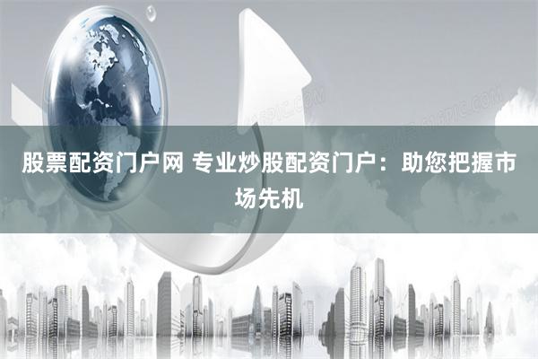 股票配资门户网 专业炒股配资门户:助您把握市场先机