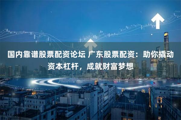 国内靠谱股票配资论坛 广东股票配资:助你撬动资本杠杆,成就财富梦想