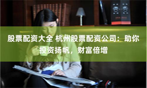 股票配资大全 杭州股票配资公司:助你投资扬帆,财富倍增