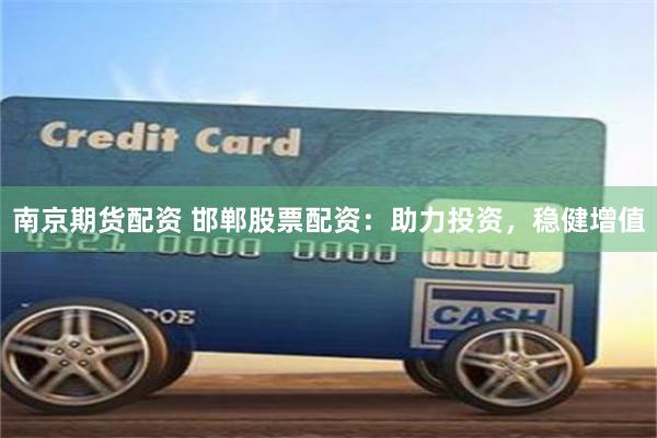 南京期货配资 邯郸股票配资:助力投资,稳健增值