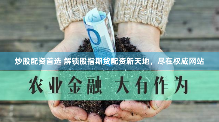 炒股配资首选 解锁股指期货配资新天地，尽在权威网站