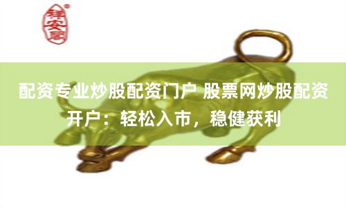 配资专业炒股配资门户 股票网炒股配资开户：轻松入市，稳健获利