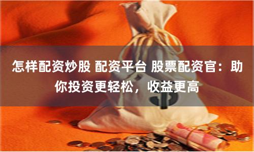 怎样配资炒股 配资平台 股票配资官：助你投资更轻松，收益更高
