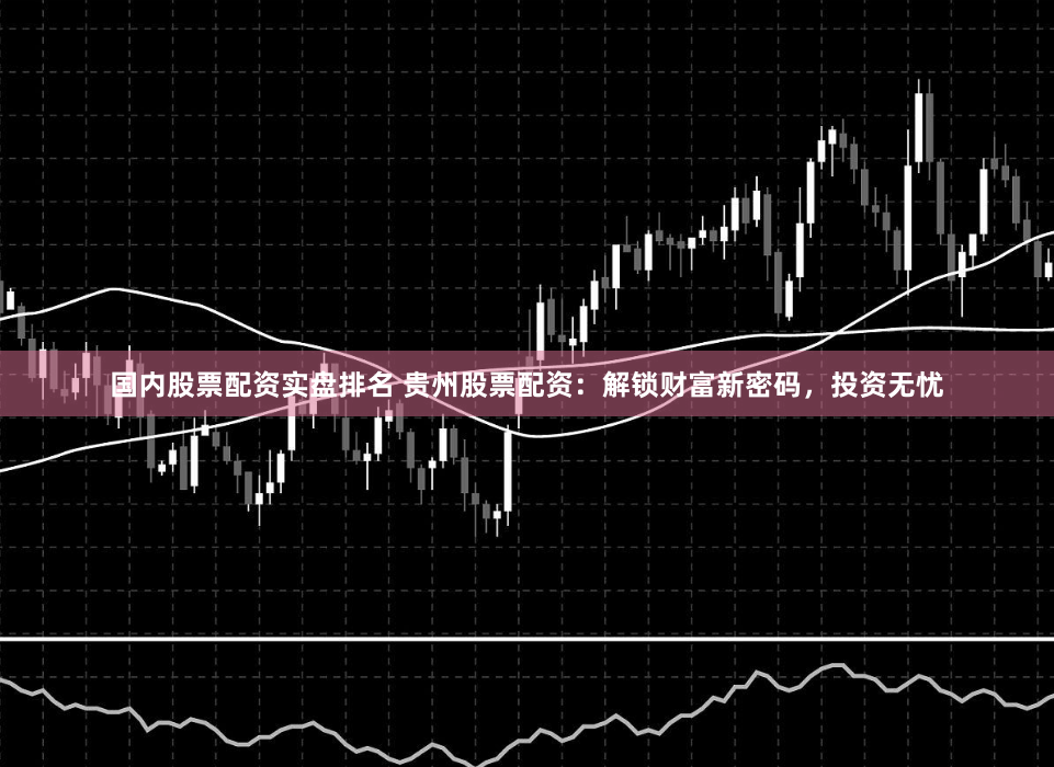 国内股票配资实盘排名 贵州股票配资:解锁财富新密码,投资无忧