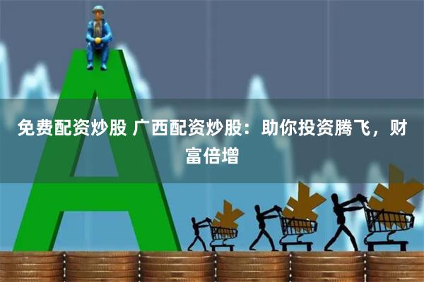 免费配资炒股 广西配资炒股:助你投资腾飞,财富倍增
