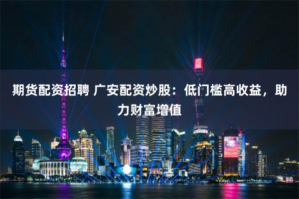 期货配资招聘 广安配资炒股:低门槛高收益,助力财富增值
