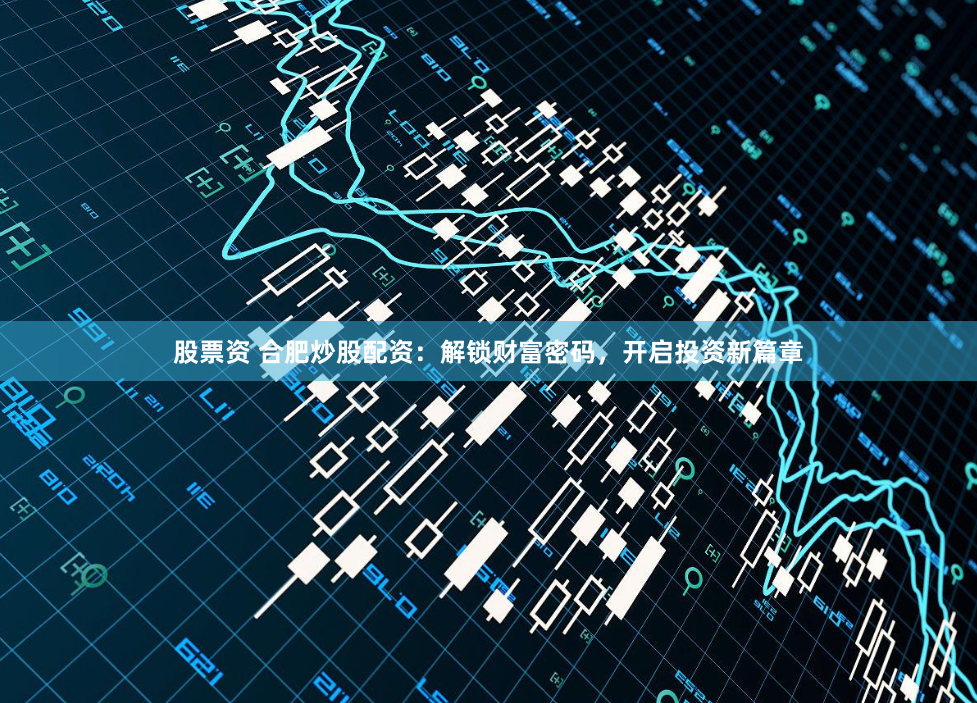 股票资 合肥炒股配资：解锁财富密码，开启投资新篇章