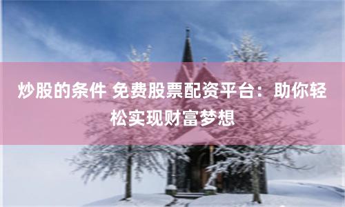 炒股的条件 免费股票配资平台：助你轻松实现财富梦想