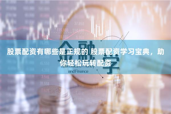 股票配资有哪些是正规的 股票配资学习宝典，助你轻松玩转配资