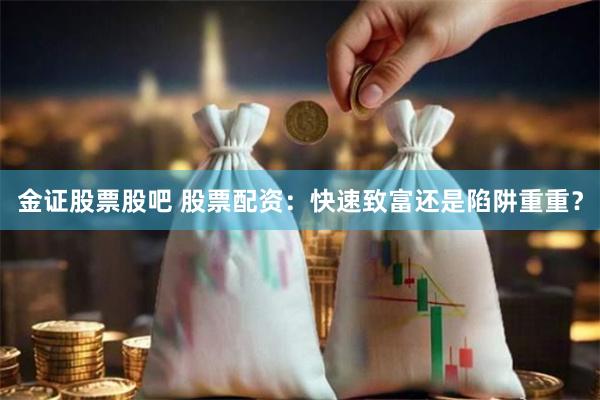 金证股票股吧 股票配资:快速致富还是陷阱重重?