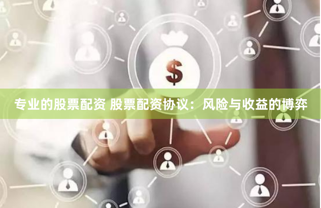 专业的股票配资 股票配资协议:风险与收益的博弈