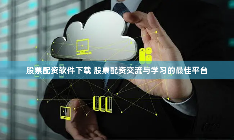 股票配资软件下载 股票配资交流与学习的最佳平台