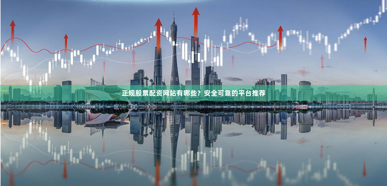 正规股票配资网站有哪些?安全可靠的平台推荐