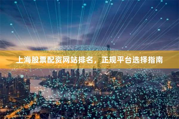 上海股票配资网站排名，正规平台选择指南