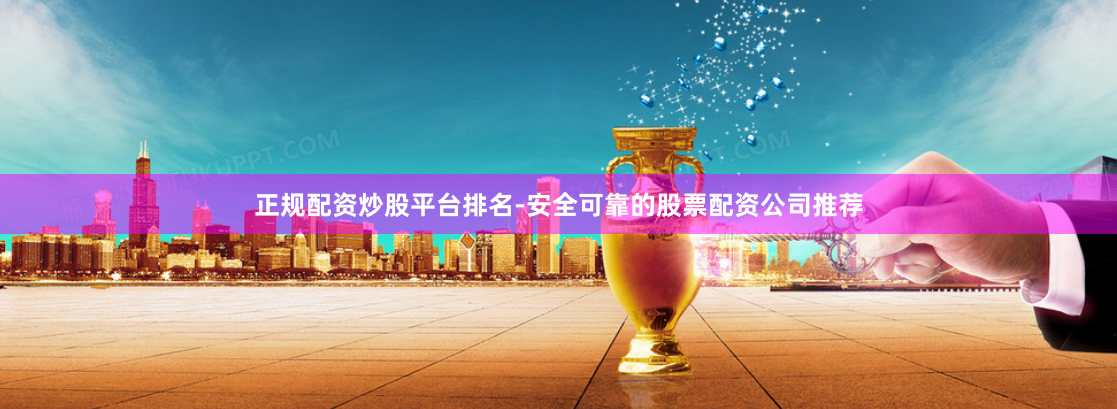 正规配资炒股平台排名-安全可靠的股票配资公司推荐