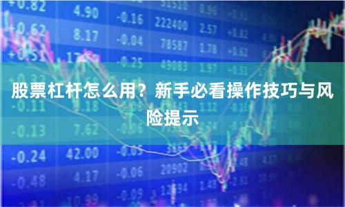 股票杠杆怎么用？新手必看操作技巧与风险提示